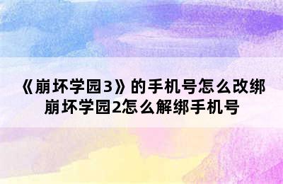 《崩坏学园3》的手机号怎么改绑 崩坏学园2怎么解绑手机号